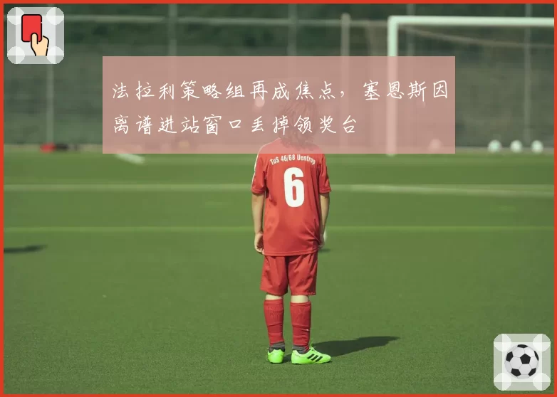 法拉利策略组再成焦点，塞恩斯因离谱进站窗口丢掉领奖台