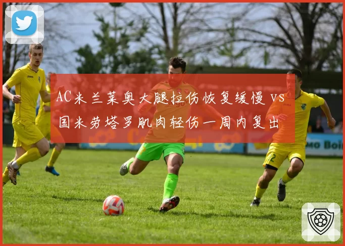 AC米兰莱奥大腿拉伤恢复缓慢 vs 国米劳塔罗肌肉轻伤一周内复出