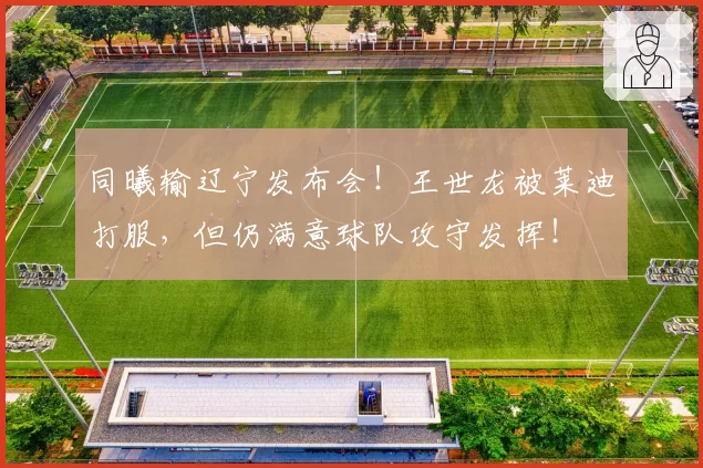 同曦输辽宁发布会！王世龙被莱迪打服，但仍满意球队攻守发挥！