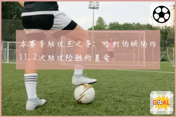 本赛季助攻王之争：哈利伯顿场均11.2次助攻险胜约基奇