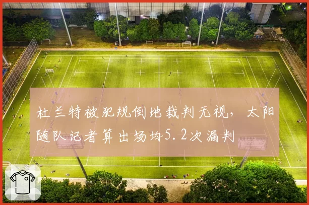 杜兰特被犯规倒地裁判无视,太阳随队记者算出场均5.2次漏判
