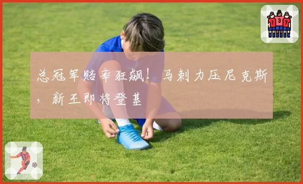 总冠军赔率狂飙！马刺力压尼克斯，新王即将登基