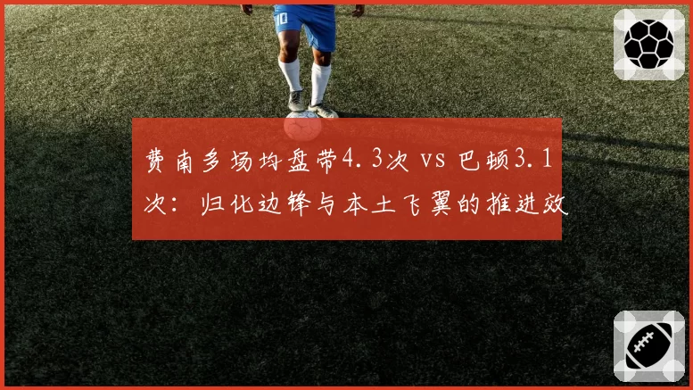 费南多场均盘带4.3次 vs 巴顿3.1次:归化边锋与本土飞翼的推进效率差异