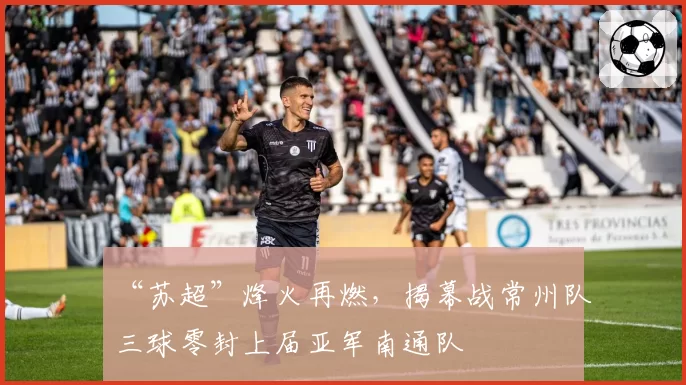 “苏超”烽火再燃，揭幕战常州队三球零封上届亚军南通队