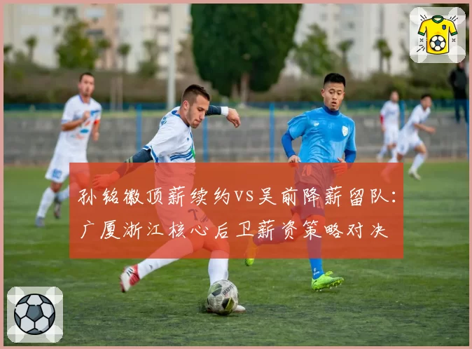 孙铭徽顶薪续约vs吴前降薪留队：广厦浙江核心后卫薪资策略对决