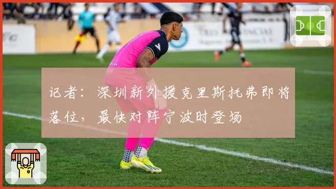 记者：深圳新外援克里斯托弗即将落位，最快对阵宁波时登场