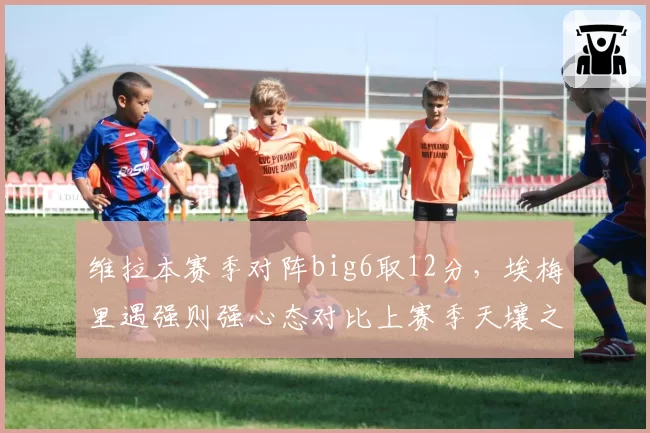 维拉本赛季对阵big6取12分，埃梅里遇强则强心态对比上赛季天壤之别__br_