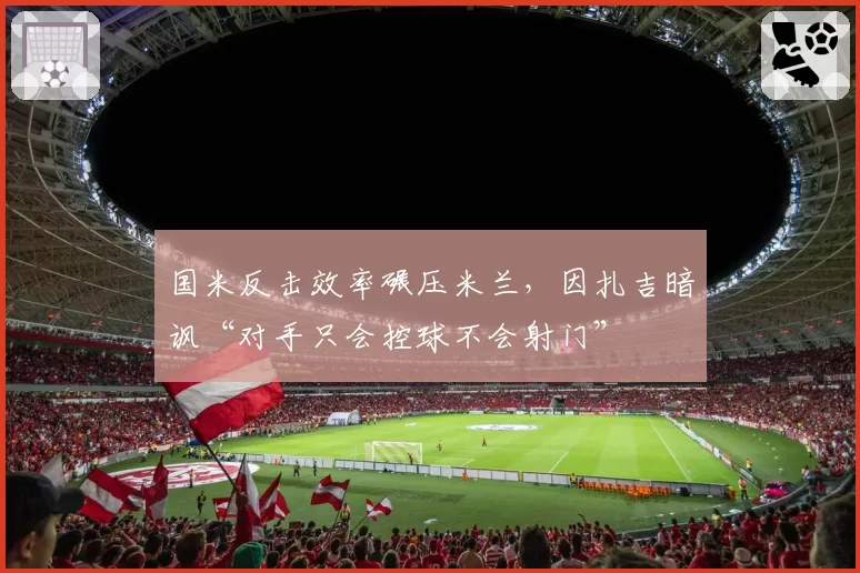 国米反击效率碾压米兰，因扎吉暗讽“对手只会控球不会射门”