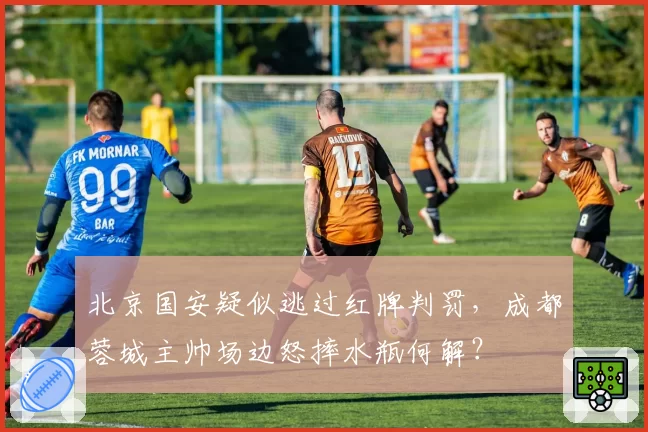 北京国安疑似逃过红牌判罚,成都蓉城主帅场边怒摔水瓶何解?