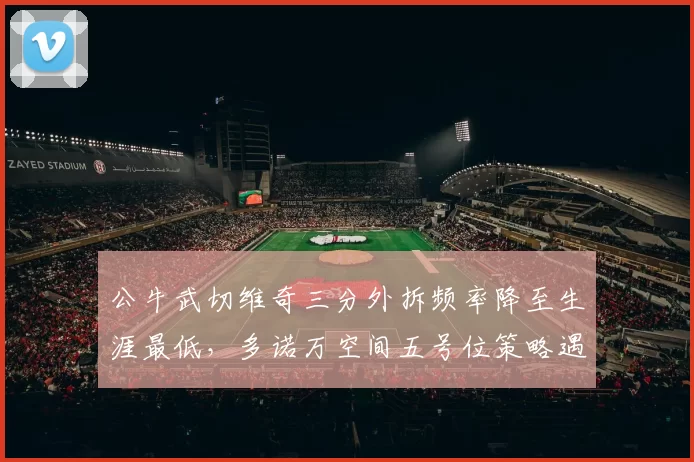 公牛武切维奇三分外拆频率降至生涯最低，多诺万空间五号位策略遇瓶颈？