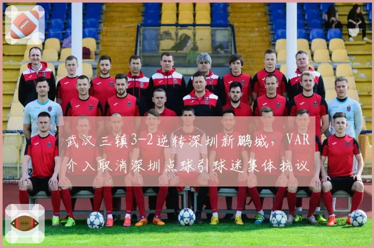 武汉三镇3-2逆转深圳新鹏城，VAR介入取消深圳点球引球迷集体抗议