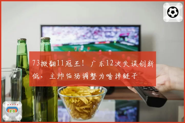73掀翻11冠王！广东12次失误创新低，主帅临场调整为啥掉链子