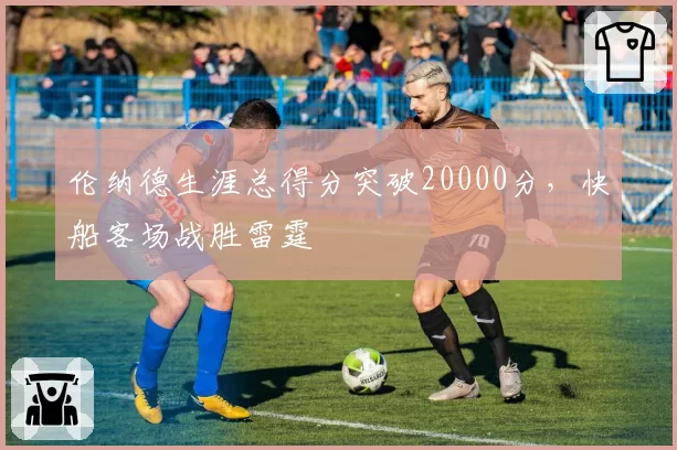 伦纳德生涯总得分突破20000分，快船客场战胜雷霆