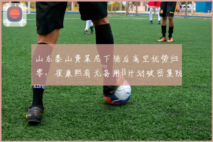 山东泰山费莱尼下场后高空优势归零，崔康熙有无备用B计划破密集防线？