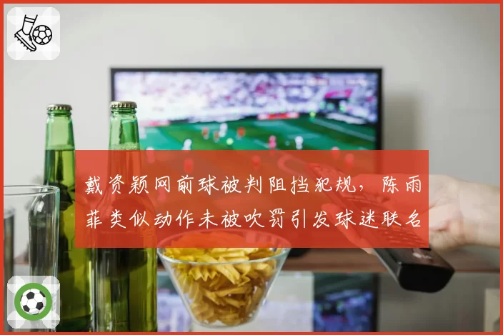 戴资颖网前球被判阻挡犯规，陈雨菲类似动作未被吹罚引发球迷联名申诉