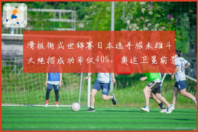 滑板街式世锦赛日本选手堀米雄斗大绝招成功率仅40%，奥运卫冕前景蒙阴影