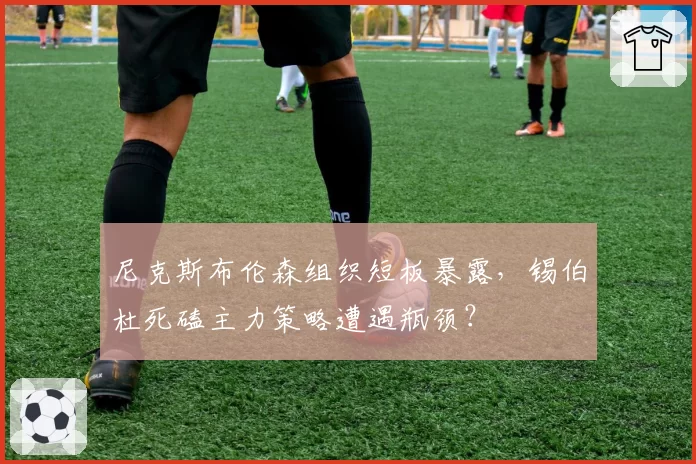 尼克斯布伦森组织短板暴露，锡伯杜死磕主力策略遭遇瓶颈？