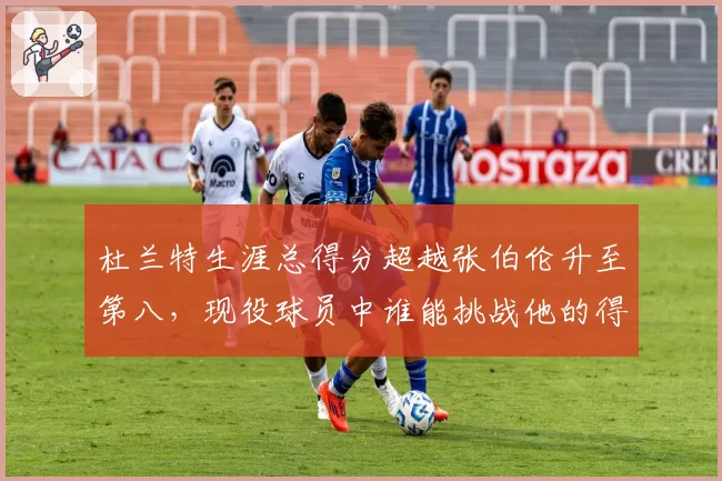 杜兰特生涯总得分超越张伯伦升至第八，现役球员中谁能挑战他的得分纪录？