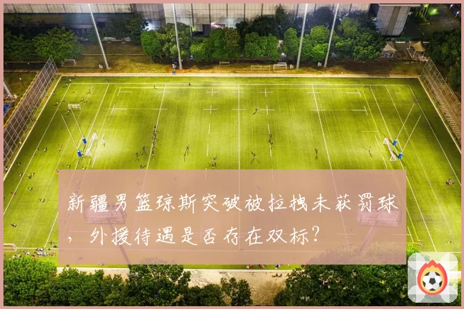 新疆男篮琼斯突破被拉拽未获罚球，外援待遇是否存在双标？