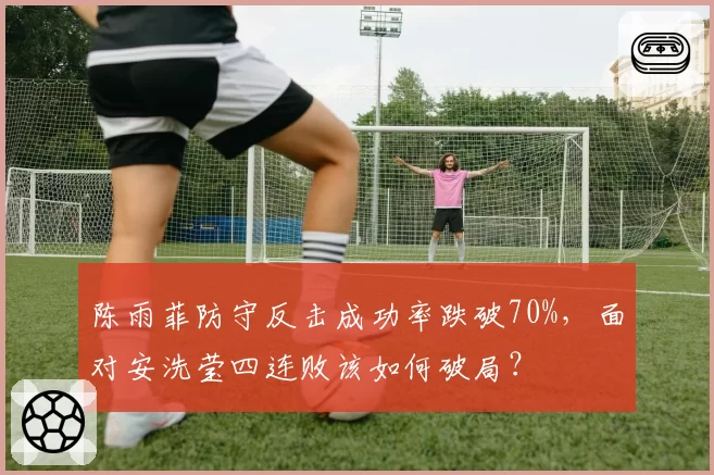 陈雨菲防守反击成功率跌破70%，面对安洗莹四连败该如何破局？