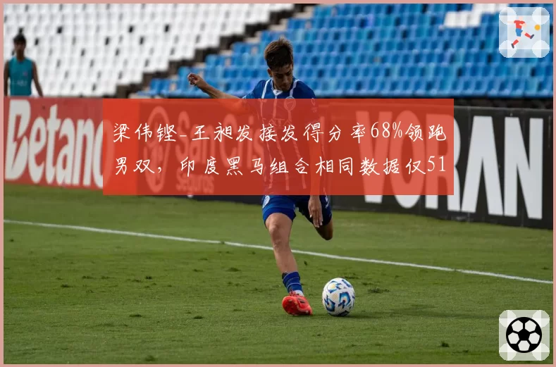 梁伟铿_王昶发接发得分率68%领跑男双，印度黑马组合相同数据仅51%