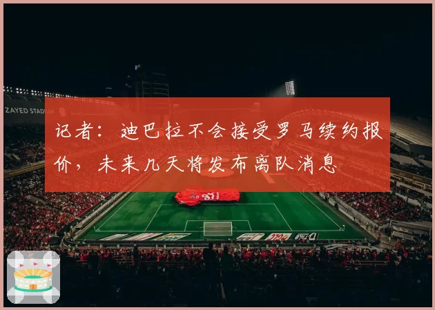 记者：迪巴拉不会接受罗马续约报价，未来几天将发布离队消息