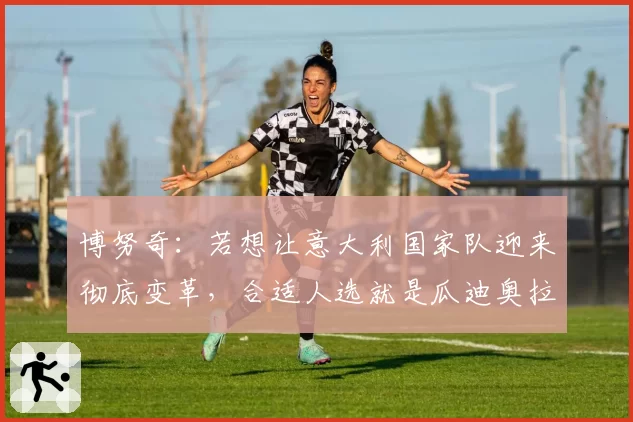 博努奇：若想让意大利国家队迎来彻底变革，合适人选就是瓜迪奥拉