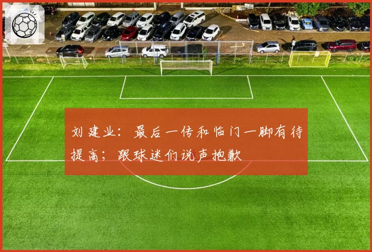 刘建业：最后一传和临门一脚有待提高；跟球迷们说声抱歉
