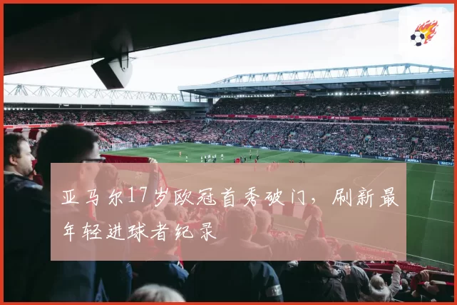 亚马尔17岁欧冠首秀破门，刷新最年轻进球者纪录