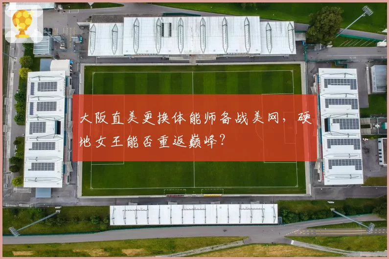 大阪直美更换体能师备战美网，硬地女王能否重返巅峰？