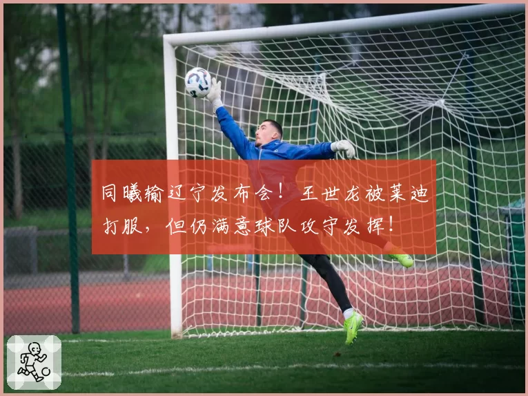 同曦输辽宁发布会！王世龙被莱迪打服，但仍满意球队攻守发挥！