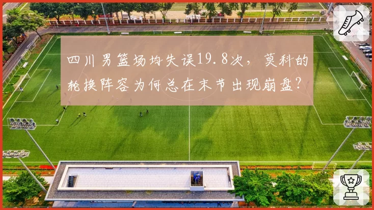 四川男篮场均失误19.8次，莫科的轮换阵容为何总在末节出现崩盘？