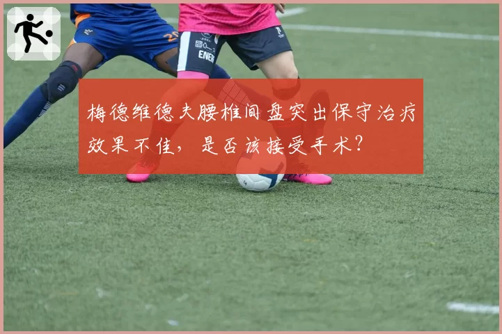 梅德维德夫腰椎间盘突出保守治疗效果不佳，是否该接受手术？