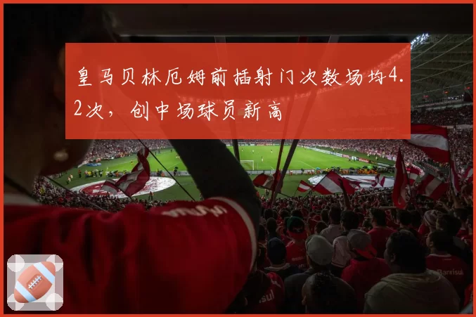 皇马贝林厄姆前插射门次数场均4.2次，创中场球员新高
