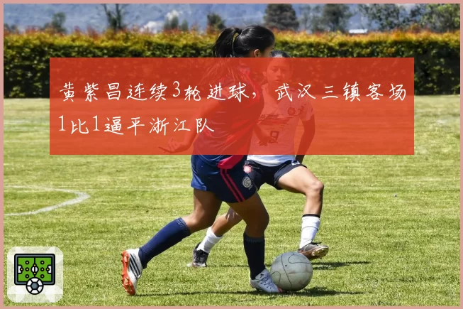 黄紫昌连续3轮进球,武汉三镇客场1比1逼平浙江队