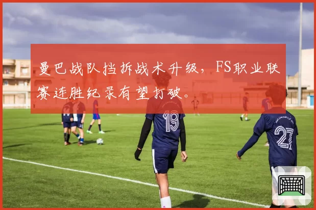 曼巴战队挡拆战术升级，FS职业联赛连胜纪录有望打破。