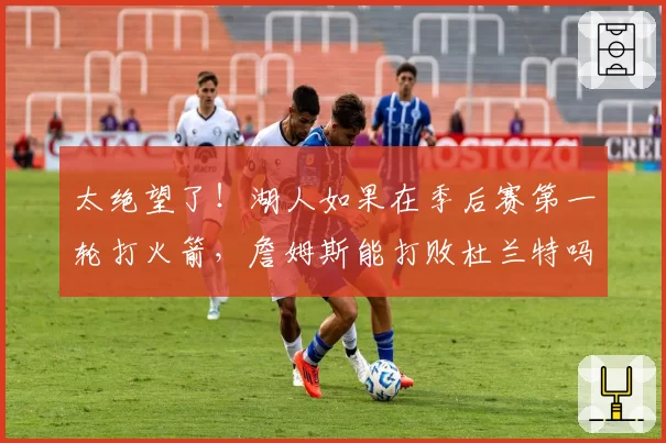 太绝望了！湖人如果在季后赛第一轮打火箭，詹姆斯能打败杜兰特吗