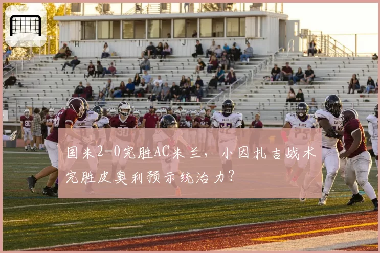 国米2-0完胜AC米兰，小因扎吉战术完胜皮奥利预示统治力？