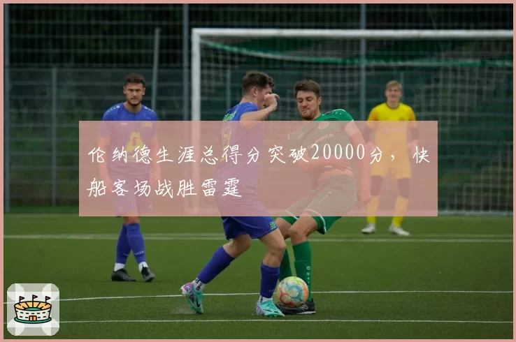 伦纳德生涯总得分突破20000分，快船客场战胜雷霆
