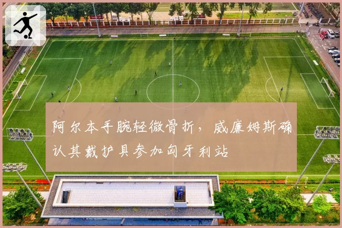 阿尔本手腕轻微骨折，威廉姆斯确认其戴护具参加匈牙利站