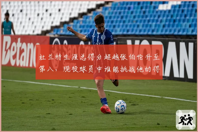 杜兰特生涯总得分超越张伯伦升至第八，现役球员中谁能挑战他的得分纪录？