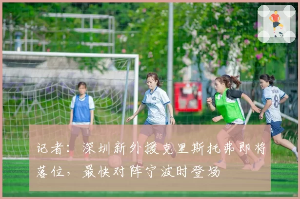 记者：深圳新外援克里斯托弗即将落位，最快对阵宁波时登场