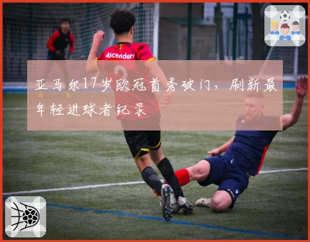 亚马尔17岁欧冠首秀破门，刷新最年轻进球者纪录