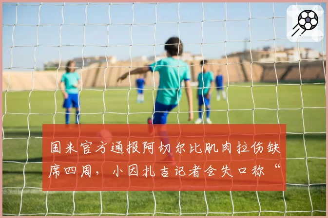 国米官方通报阿切尔比肌肉拉伤缺席四周，小因扎吉记者会失口称“他昨天训练还好好的”