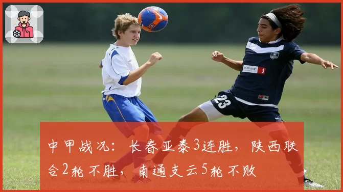 中甲战况：长春亚泰3连胜，陕西联合2轮不胜，南通支云5轮不败