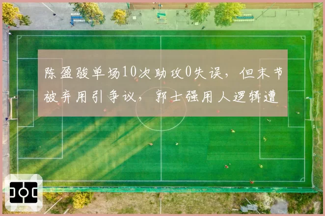 陈盈骏单场10次助攻0失误，但末节被弃用引争议，郭士强用人逻辑遭球迷炮轰