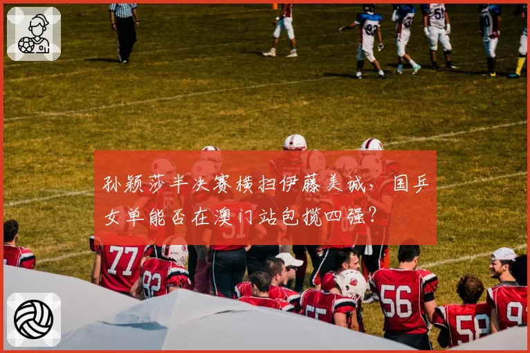 孙颖莎半决赛横扫伊藤美诚，国乒女单能否在澳门站包揽四强？