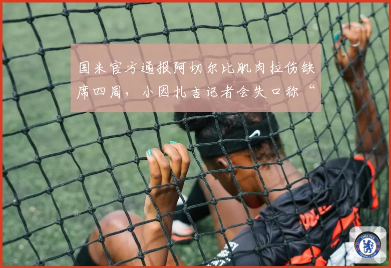 国米官方通报阿切尔比肌肉拉伤缺席四周,小因扎吉记者会失口称“他昨天训练还好好的”