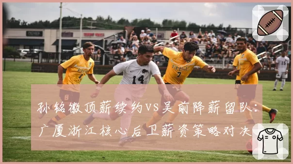 孙铭徽顶薪续约vs吴前降薪留队：广厦浙江核心后卫薪资策略对决