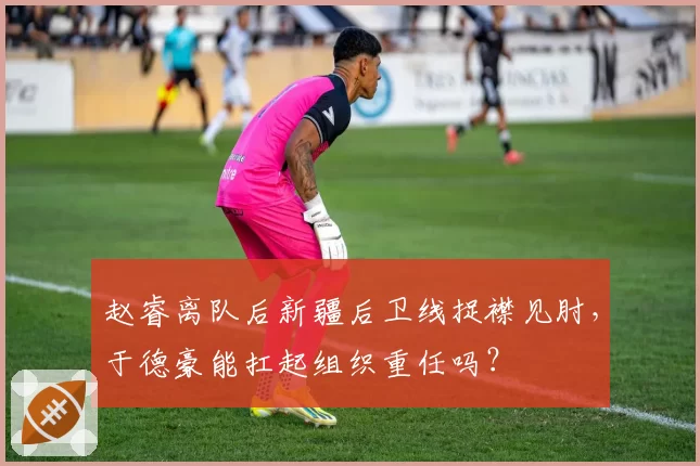 赵睿离队后新疆后卫线捉襟见肘,于德豪能扛起组织重任吗?